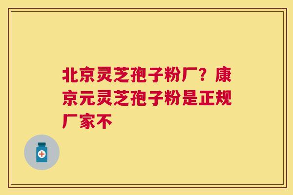 北京灵芝孢子粉厂?康京元灵芝孢子粉是正规厂家不 北京灵芝孢子粉厂?康京元灵芝孢子粉是正规厂家不