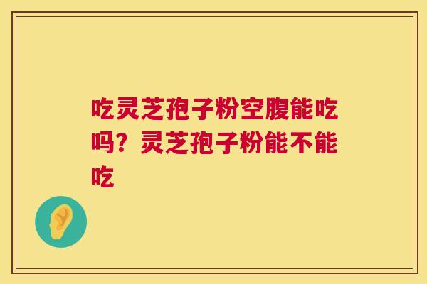 吃灵芝孢子粉空腹能吃吗?灵芝孢子粉能不能吃 吃灵芝孢子粉空腹能吃吗?灵芝孢子粉能不能吃