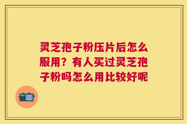 灵芝孢子粉压片后怎么服用？有人买过灵芝孢子粉吗怎么用比较好呢