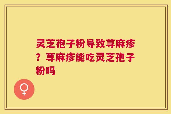 灵芝孢子粉导致荨麻疹？荨麻疹能吃灵芝孢子粉吗