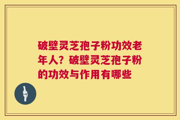 破壁灵芝孢子粉功效老年人？破壁灵芝孢子粉的功效与作用有哪些