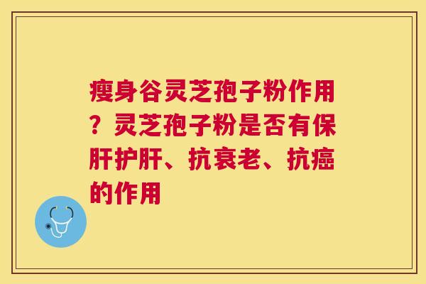 瘦身谷灵芝孢子粉作用?灵芝孢子粉是否有、抗、抗的作用 瘦身谷灵芝孢子粉作用?灵芝孢子粉是否有、抗、抗的作用