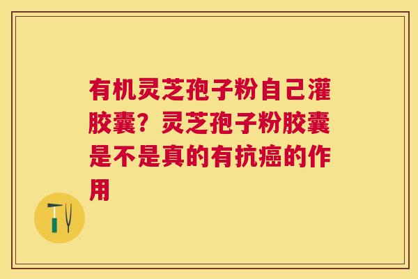 有机灵芝孢子粉自己灌胶囊？灵芝孢子粉胶囊是不是真的有抗的作用