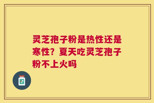 灵芝孢子粉是热性还是寒性?夏天吃灵芝孢子粉不上火吗 灵芝孢子粉是热性还是寒性?夏天吃灵芝孢子粉不上火吗