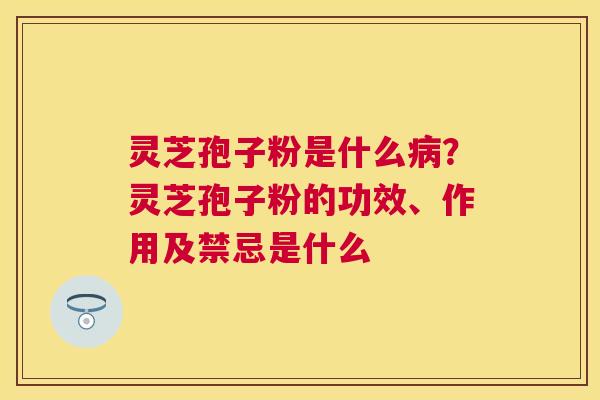 灵芝孢子粉是什么?灵芝孢子粉的功效、作用及禁忌是什么 灵芝孢子粉是什么?灵芝孢子粉的功效、作用及禁忌是什么