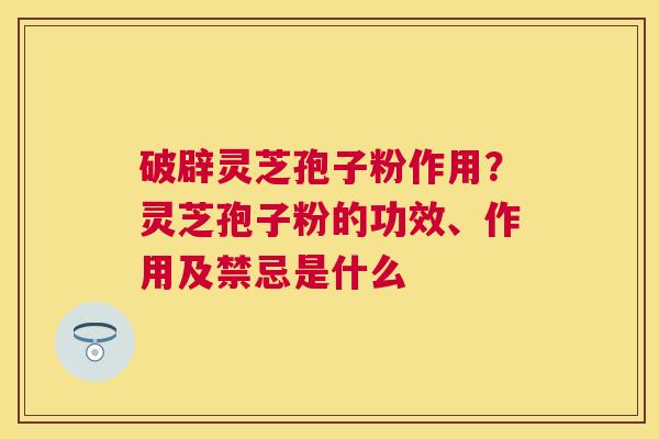 破辟灵芝孢子粉作用？灵芝孢子粉的功效、作用及禁忌是什么
