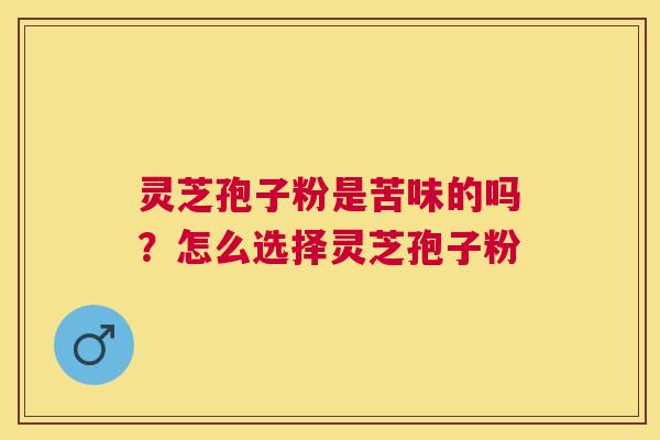 灵芝孢子粉是苦味的吗？怎么选择灵芝孢子粉
