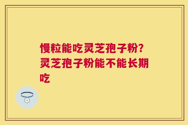 慢粒能吃灵芝孢子粉?灵芝孢子粉能不能长期吃 慢粒能吃灵芝孢子粉?灵芝孢子粉能不能长期吃