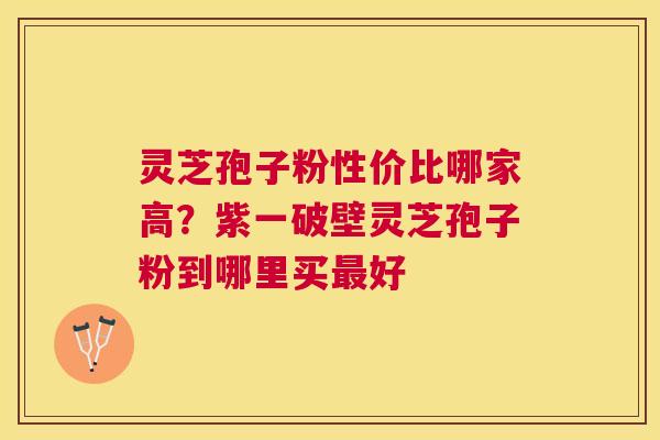 灵芝孢子粉性价比哪家高？紫一破壁灵芝孢子粉到哪里买好