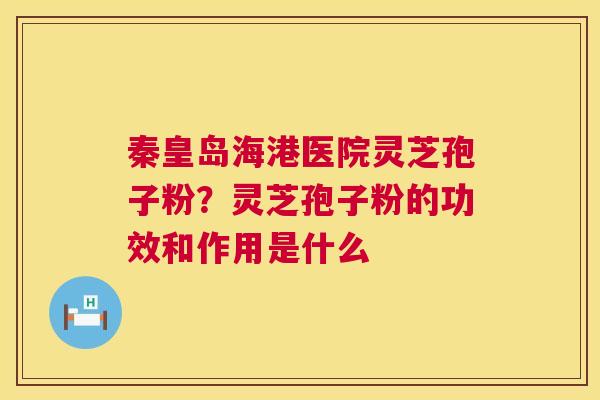 秦皇岛海港医院灵芝孢子粉？灵芝孢子粉的功效和作用是什么