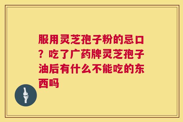 服用灵芝孢子粉的忌口?吃了广药牌灵芝孢子油后有什么不能吃的东西吗 服用灵芝孢子粉的忌口?吃了广药牌灵芝孢子油后有什么不能吃的东西吗