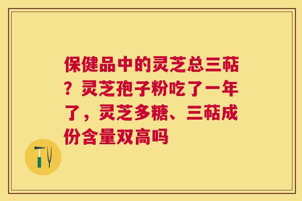 保健品中的灵芝总三萜？灵芝孢子粉吃了一年了，灵芝多糖、三萜成份含量双高吗