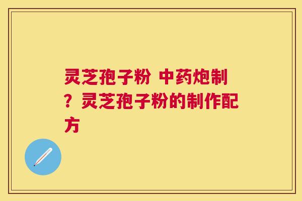 灵芝孢子粉 炮制?灵芝孢子粉的制作配方 灵芝孢子粉 炮制?灵芝孢子粉的制作配方