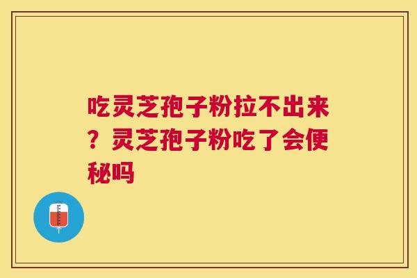 吃灵芝孢子粉拉不出来?灵芝孢子粉吃了会吗 吃灵芝孢子粉拉不出来?灵芝孢子粉吃了会吗