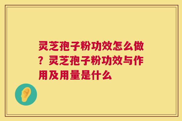 灵芝孢子粉功效怎么做？灵芝孢子粉功效与作用及用量是什么