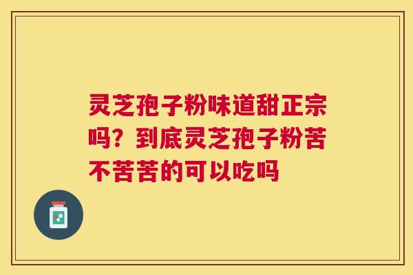 灵芝孢子粉味道甜正宗吗?到底灵芝孢子粉苦不苦苦的可以吃吗 灵芝孢子粉味道甜正宗吗?到底灵芝孢子粉苦不苦苦的可以吃吗