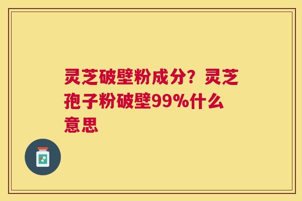 灵芝破壁粉成分？灵芝孢子粉破壁99%什么意思