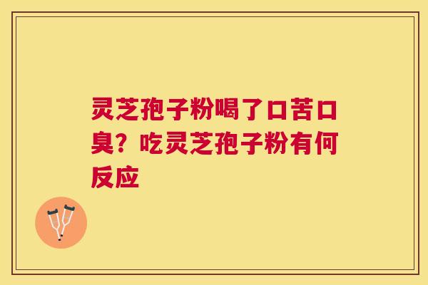 灵芝孢子粉喝了口苦口臭?吃灵芝孢子粉有何反应 灵芝孢子粉喝了口苦口臭?吃灵芝孢子粉有何反应