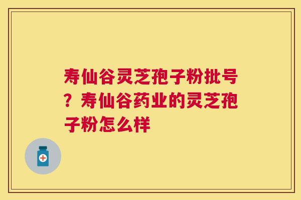寿仙谷灵芝孢子粉批号?寿仙谷药业的灵芝孢子粉怎么样 寿仙谷灵芝孢子粉批号?寿仙谷药业的灵芝孢子粉怎么样