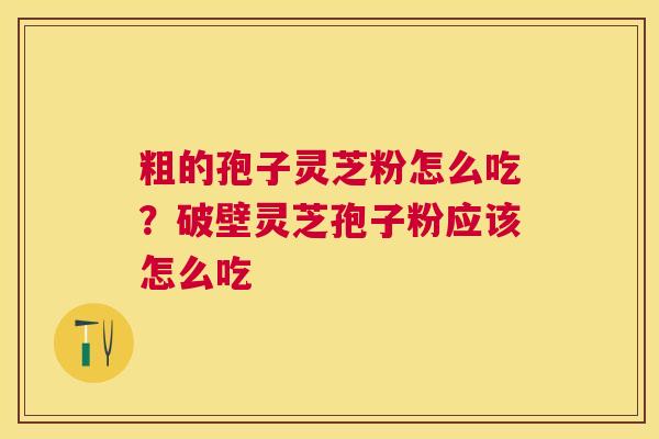 粗的孢子灵芝粉怎么吃?破壁灵芝孢子粉应该怎么吃 粗的孢子灵芝粉怎么吃?破壁灵芝孢子粉应该怎么吃
