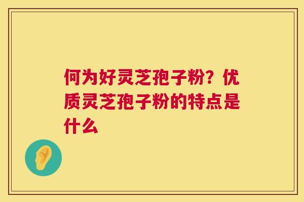 何为好灵芝孢子粉?优质灵芝孢子粉的特点是什么 何为好灵芝孢子粉?优质灵芝孢子粉的特点是什么