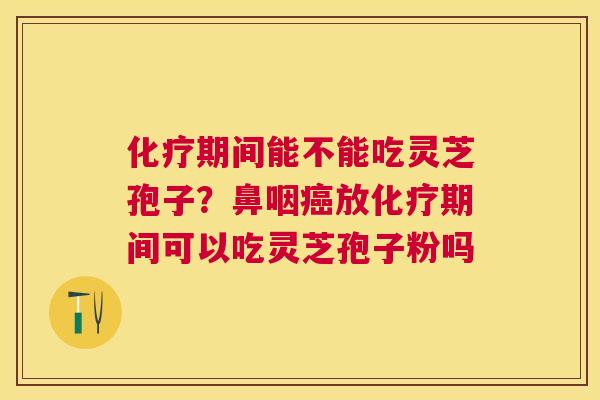 期间能不能吃灵芝孢子？鼻咽放期间可以吃灵芝孢子粉吗
