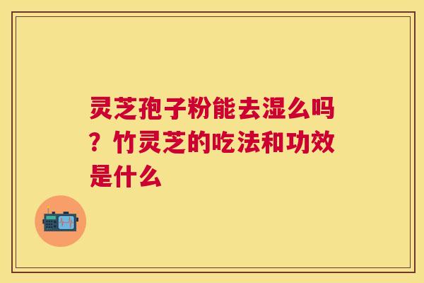 灵芝孢子粉能去湿么吗?竹灵芝的吃法和功效是什么 灵芝孢子粉能去湿么吗?竹灵芝的吃法和功效是什么
