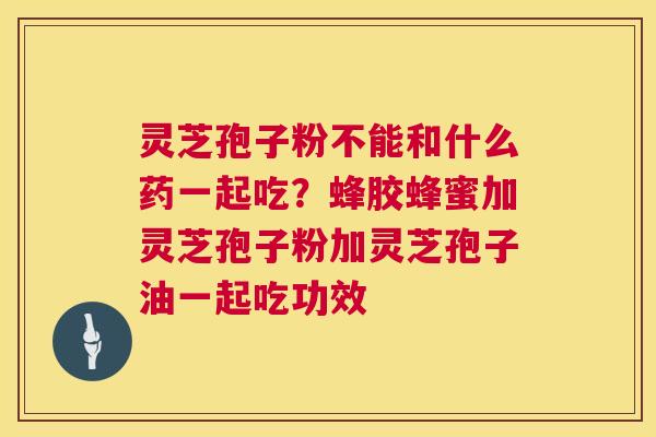 灵芝孢子粉不能和什么药一起吃?蜂胶蜂蜜加灵芝孢子粉加灵芝孢子油一起吃功效 灵芝孢子粉不能和什么药一起吃?蜂胶蜂蜜加灵芝孢子粉加灵芝孢子油一起吃功效