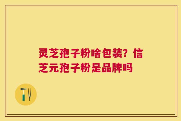 灵芝孢子粉啥包装?信芝元孢子粉是品牌吗 灵芝孢子粉啥包装?信芝元孢子粉是品牌吗
