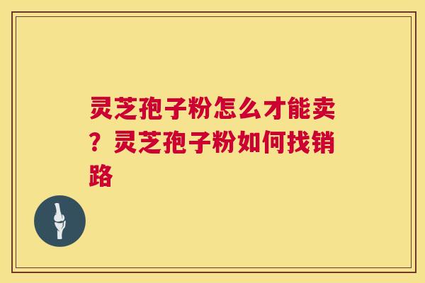 灵芝孢子粉怎么才能卖？灵芝孢子粉如何找销路