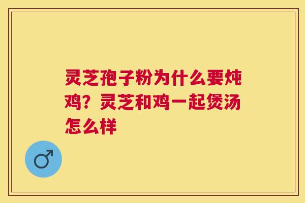 灵芝孢子粉为什么要炖鸡?灵芝和鸡一起煲汤怎么样 灵芝孢子粉为什么要炖鸡?灵芝和鸡一起煲汤怎么样