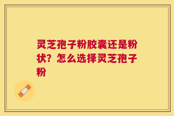 灵芝孢子粉胶囊还是粉状?怎么选择灵芝孢子粉 灵芝孢子粉胶囊还是粉状?怎么选择灵芝孢子粉