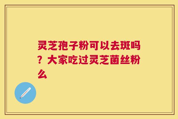 灵芝孢子粉可以去斑吗?大家吃过灵芝菌丝粉么 灵芝孢子粉可以去斑吗?大家吃过灵芝菌丝粉么