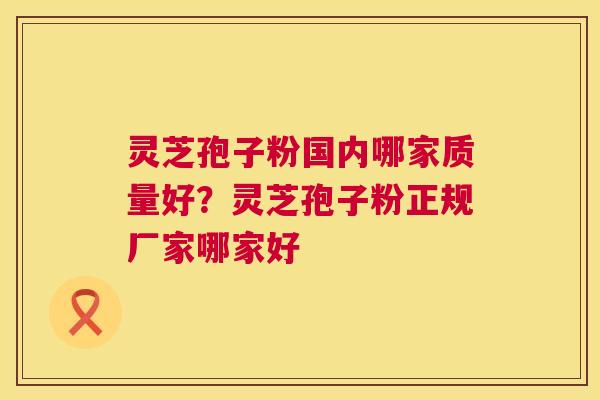 灵芝孢子粉国内哪家质量好?灵芝孢子粉正规厂家哪家好 灵芝孢子粉国内哪家质量好?灵芝孢子粉正规厂家哪家好