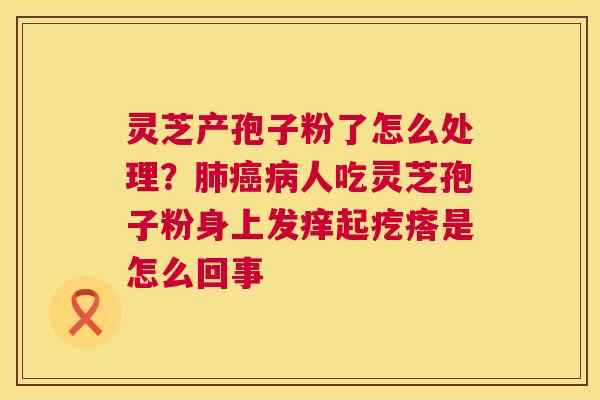 灵芝产孢子粉了怎么处理？人吃灵芝孢子粉身上发痒起疙瘩是怎么回事