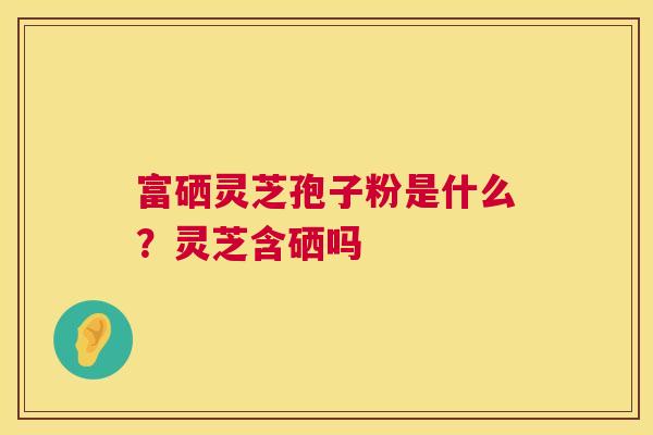 富硒灵芝孢子粉是什么？灵芝含硒吗