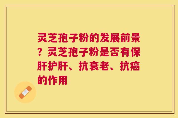 灵芝孢子粉的发展前景?灵芝孢子粉是否有、抗、抗的作用 灵芝孢子粉的发展前景?灵芝孢子粉是否有、抗、抗的作用
