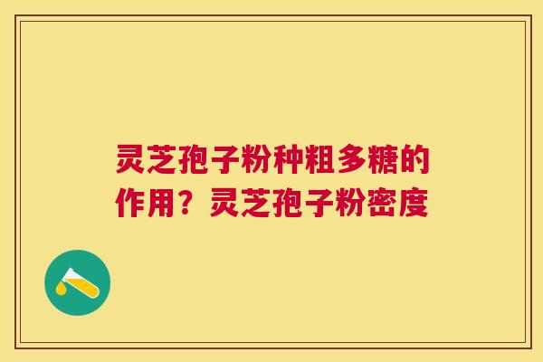 灵芝孢子粉种粗多糖的作用？灵芝孢子粉密度