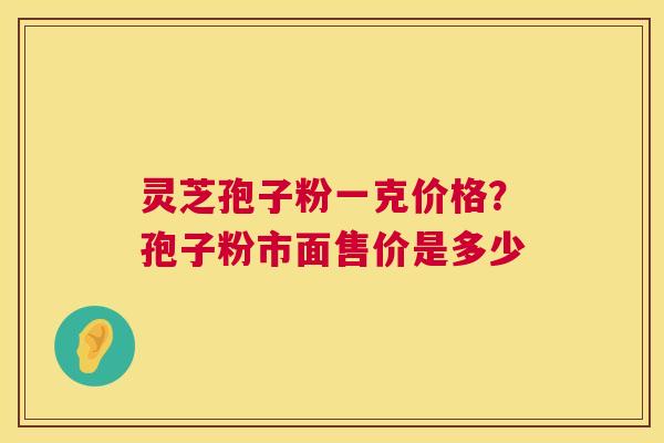 灵芝孢子粉一克价格？孢子粉市面售价是多少