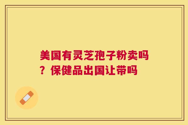 美国有灵芝孢子粉卖吗？保健品出国让带吗