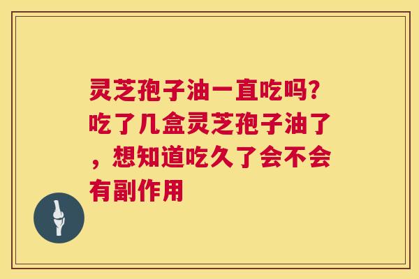 灵芝孢子油一直吃吗？吃了几盒灵芝孢子油了，想知道吃久了会不会有副作用