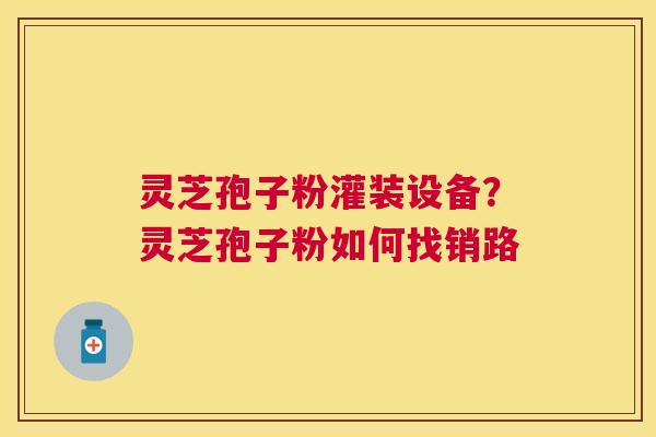 灵芝孢子粉灌装设备？灵芝孢子粉如何找销路