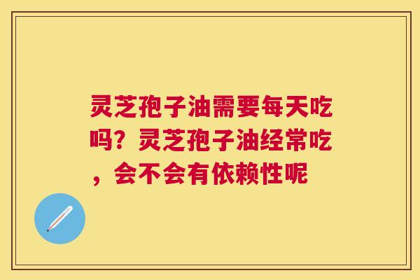 灵芝孢子油需要每天吃吗？灵芝孢子油经常吃，会不会有依赖性呢