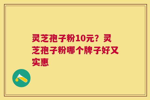 灵芝孢子粉10元？灵芝孢子粉哪个牌子好又实惠