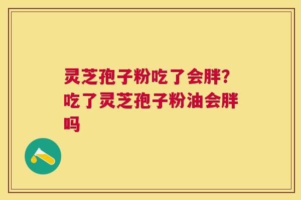 灵芝孢子粉吃了会胖?吃了灵芝孢子粉油会胖吗 灵芝孢子粉吃了会胖?吃了灵芝孢子粉油会胖吗