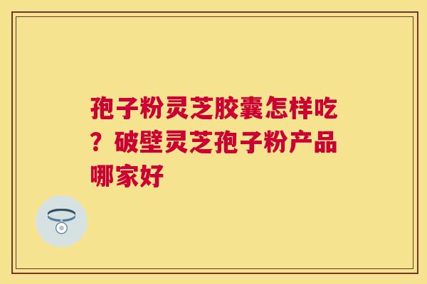 孢子粉灵芝胶囊怎样吃？破壁灵芝孢子粉产品哪家好