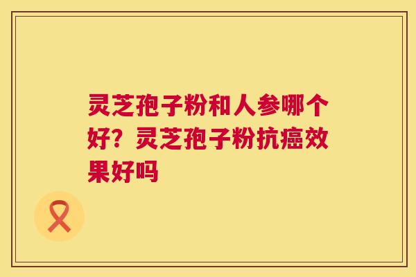 灵芝孢子粉和人参哪个好？灵芝孢子粉抗效果好吗