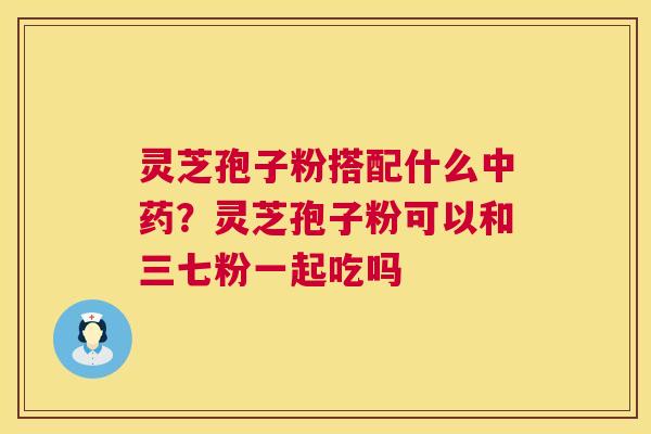 灵芝孢子粉搭配什么？灵芝孢子粉可以和三七粉一起吃吗