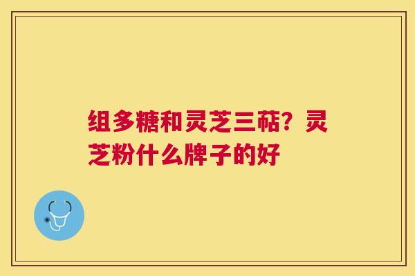 组多糖和灵芝三萜?灵芝粉什么牌子的好 组多糖和灵芝三萜?灵芝粉什么牌子的好
