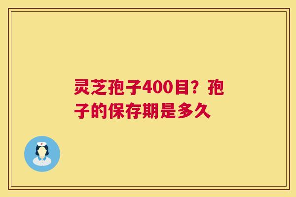 灵芝孢子400目?孢子的保存期是多久 灵芝孢子400目?孢子的保存期是多久